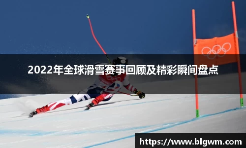 2022年全球滑雪赛事回顾及精彩瞬间盘点