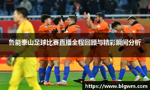 鲁能泰山足球比赛直播全程回顾与精彩瞬间分析