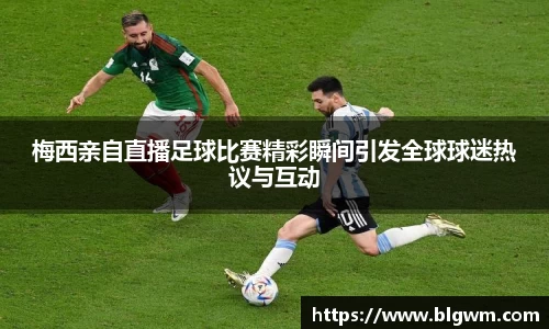 梅西亲自直播足球比赛精彩瞬间引发全球球迷热议与互动