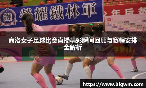 商洛女子足球比赛直播精彩瞬间回顾与赛程安排全解析