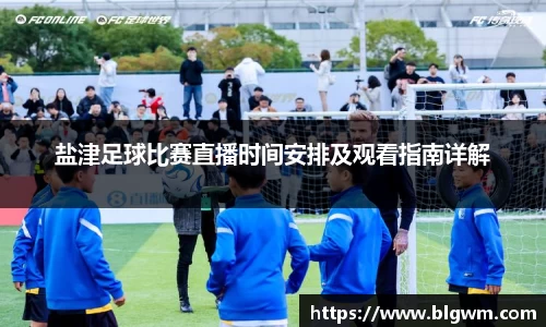 盐津足球比赛直播时间安排及观看指南详解
