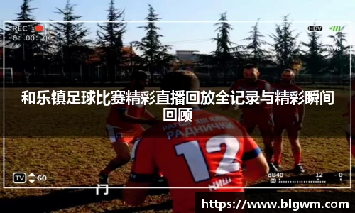 和乐镇足球比赛精彩直播回放全记录与精彩瞬间回顾