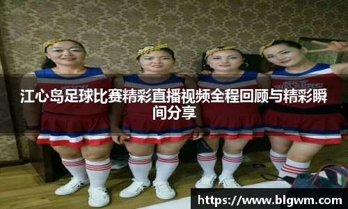江心岛足球比赛精彩直播视频全程回顾与精彩瞬间分享