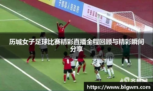 历城女子足球比赛精彩直播全程回顾与精彩瞬间分享