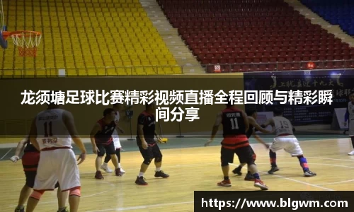 龙须塘足球比赛精彩视频直播全程回顾与精彩瞬间分享