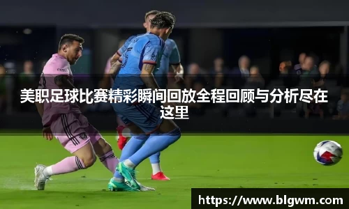 美职足球比赛精彩瞬间回放全程回顾与分析尽在这里