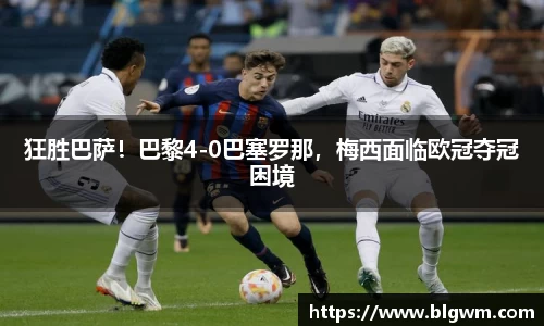 狂胜巴萨！巴黎4-0巴塞罗那，梅西面临欧冠夺冠困境