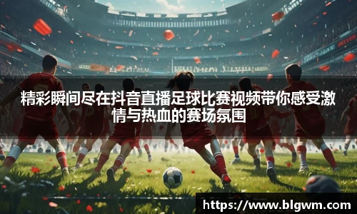 精彩瞬间尽在抖音直播足球比赛视频带你感受激情与热血的赛场氛围