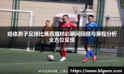 哈体男子足球比赛直播精彩瞬间回顾与赛程分析全方位呈现