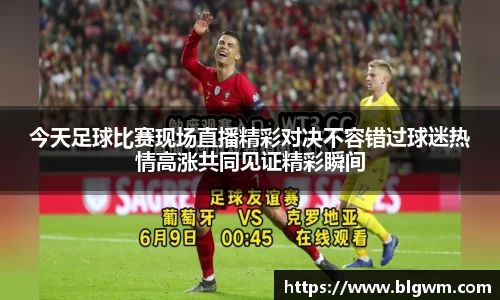 今天足球比赛现场直播精彩对决不容错过球迷热情高涨共同见证精彩瞬间