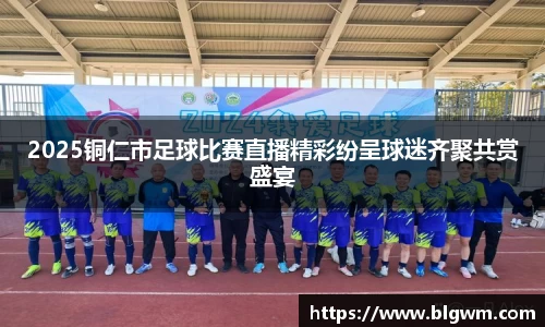 2025铜仁市足球比赛直播精彩纷呈球迷齐聚共赏盛宴