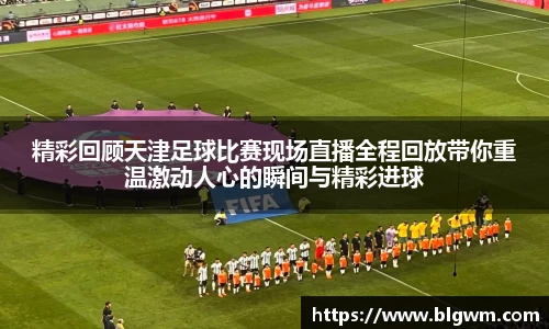 精彩回顾天津足球比赛现场直播全程回放带你重温激动人心的瞬间与精彩进球