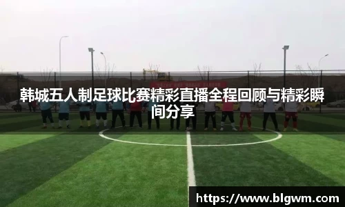 韩城五人制足球比赛精彩直播全程回顾与精彩瞬间分享